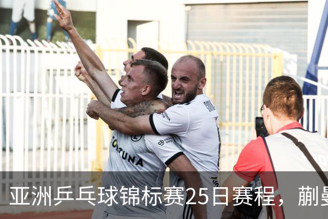 亚洲乒乓球锦标赛25日赛程，蒯曼对张本美和，温瑞博战张本智和