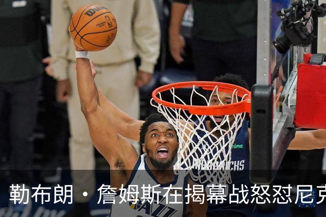 勒布朗·詹姆斯在揭幕战怒怼尼克斯球迷，提醒他们他的家乡情怀