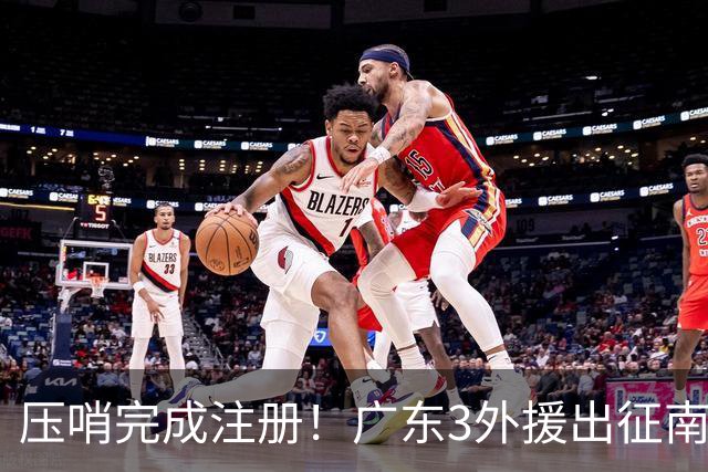 压哨完成注册！广东3外援出征南京，弗格+阿祖首秀，看杜润旺反戈