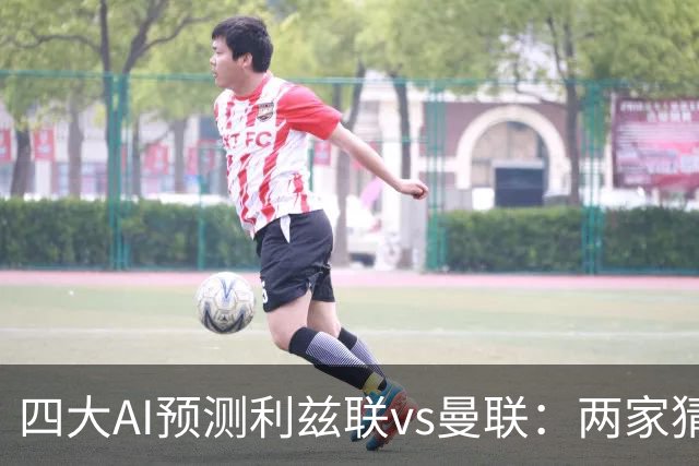 四大AI预测利兹联vs曼联：两家猜主胜，只有Kimi看好红魔客胜