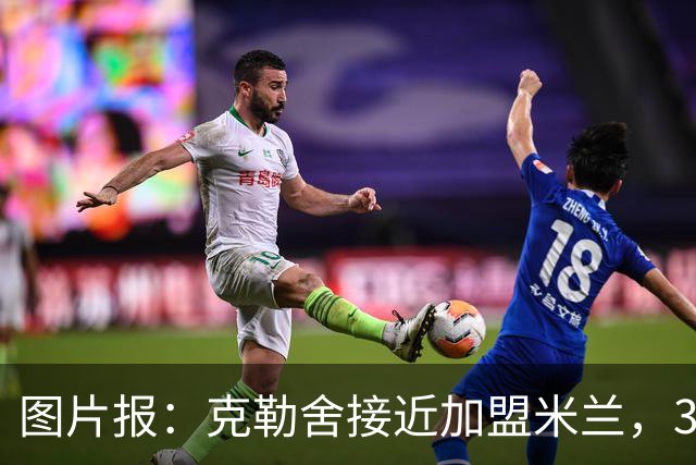 图片报：克勒舍接近加盟米兰，3年合同薪资谈妥