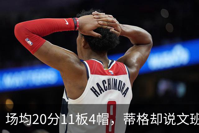 场均20分11板4帽，蒂格却说文班被高估：他现在排第十