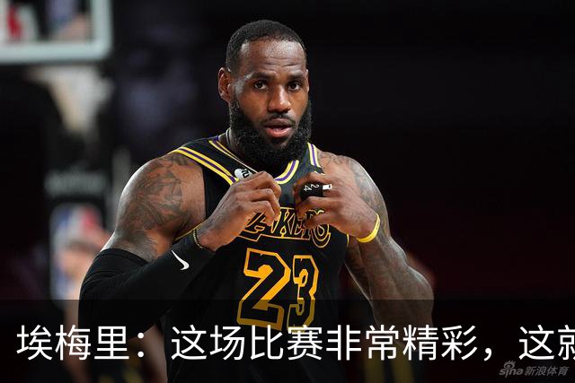 埃梅里：这场比赛非常精彩，这就是我们希望达到并保持的水准