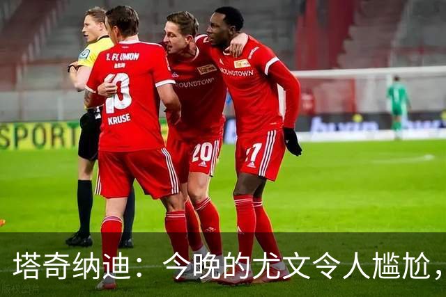 塔奇纳迪：今晚的尤文令人尴尬，斯帕莱蒂执教一年但球队没有进步
