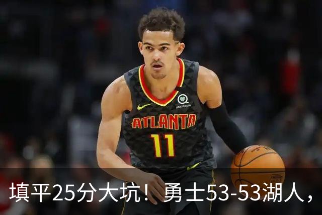 填平25分大坑！勇士53-53湖人，看数据：他是头号功臣！