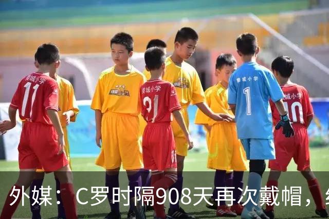 外媒：C罗时隔908天再次戴帽，终结长达近两年半的帽子戏法荒