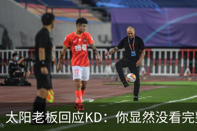 太阳老板回应KD：你显然没看完整视频&我没怪你 祝你新赛季好运！