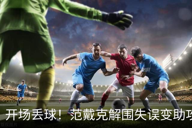 开场丢球！范戴克解围失误变助攻，利物浦主场0-1落后黄潜