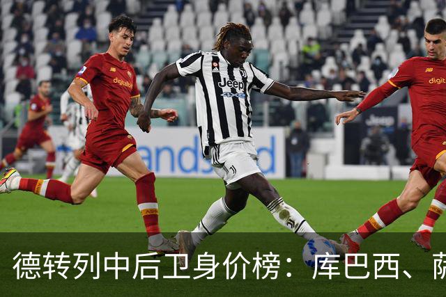 德转列中后卫身价榜：库巴西、萨利巴均为1亿欧，帕乔第三