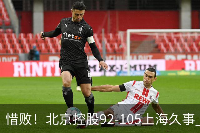 惜败！北京控股92-105上海久事 球员评分：2人满分 4人及格 3人低迷