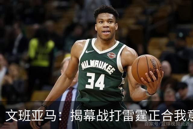 文班亚马：揭幕战打雷霆正合我意 喜欢这样高质量的对手