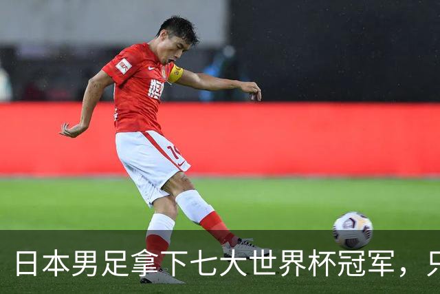 日本男足拿下七大世界杯冠军，只剩意大利未攻克