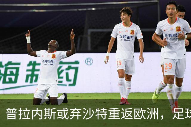 普拉内斯或弃沙特重返欧洲，足球总监的抉择与未来