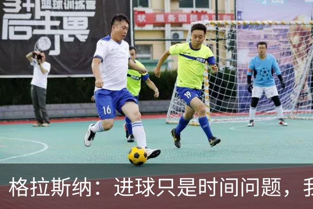 格拉斯纳：进球只是时间问题，我们现在需要保持耐心