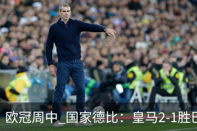 欧冠周中 国家德比：皇马2-1胜巴萨，拜仁7轮不败，曼联8场不胜