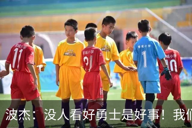 波杰：没人看好勇士是好事！我们比去年更有天赋 要让所有人闭嘴