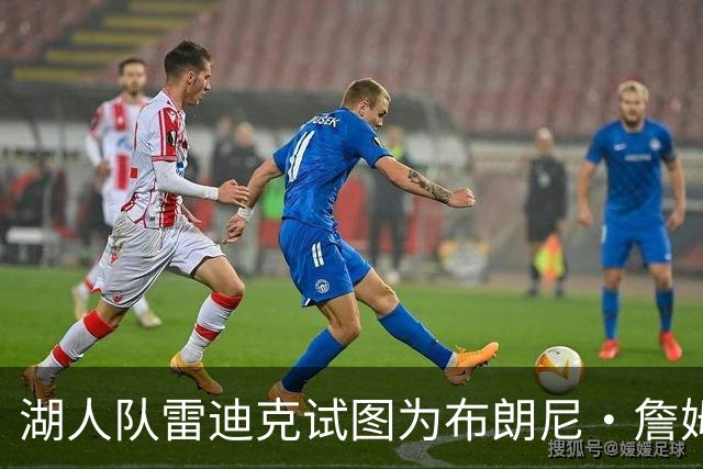 湖人队雷迪克试图为布朗尼·詹姆斯糟糕表现开脱，球迷并不买账