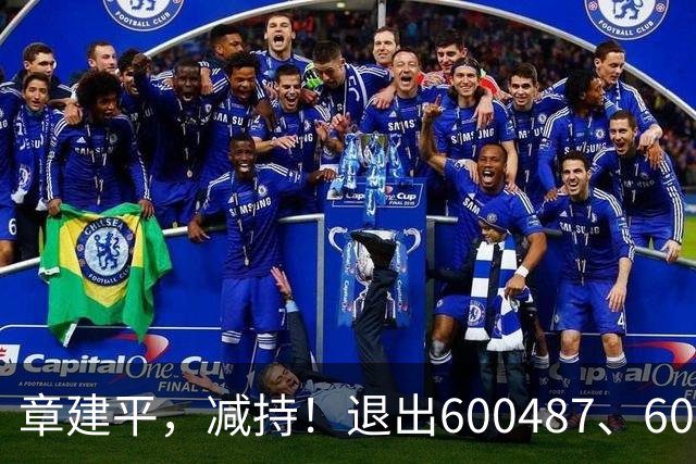 章建平，减持！退出600487、603618前10大股东！