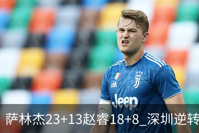 萨林杰23+13赵睿18+8 深圳逆转终结广东4连胜