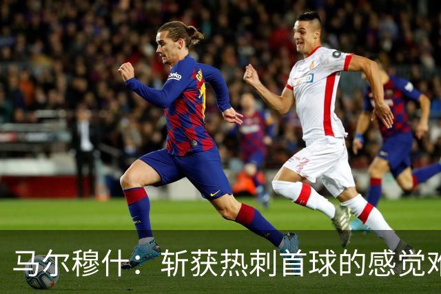马尔穆什：斩获热刺首球的感觉难以置信，更高兴的是拿到三分
