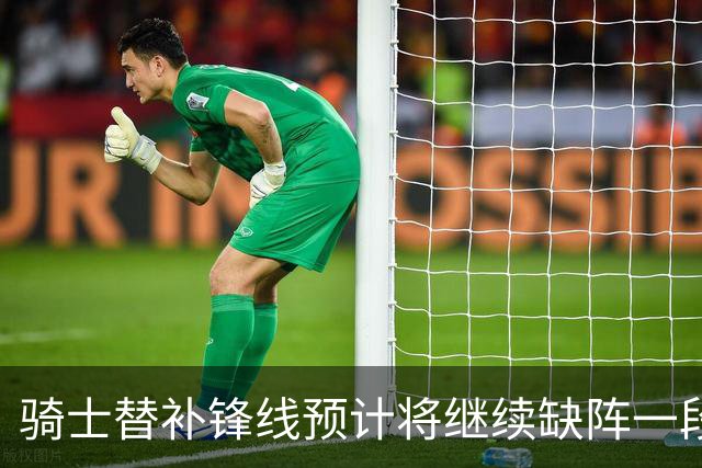 骑士替补锋线预计将继续缺阵一段时间，这对他的生涯会造成影响？