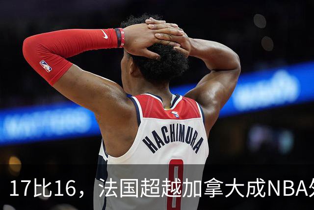 17比16，法国超越加拿大成NBA外籍球员第一来源国