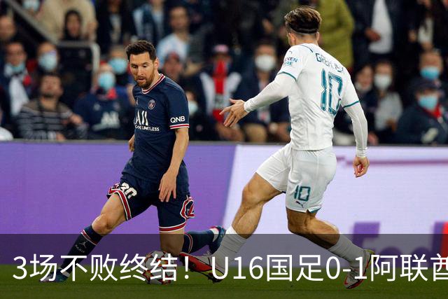 3场不败终结！U16国足0-1阿联酋U17降至小组第2 李宇轩屡失良机