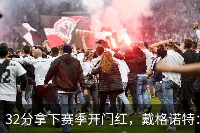 32分拿下赛季开门红，戴格诺特：他总能挺身而出