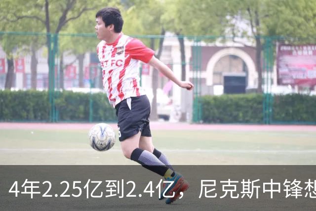 4年2.25亿到2.4亿，尼克斯中锋想要这份续约