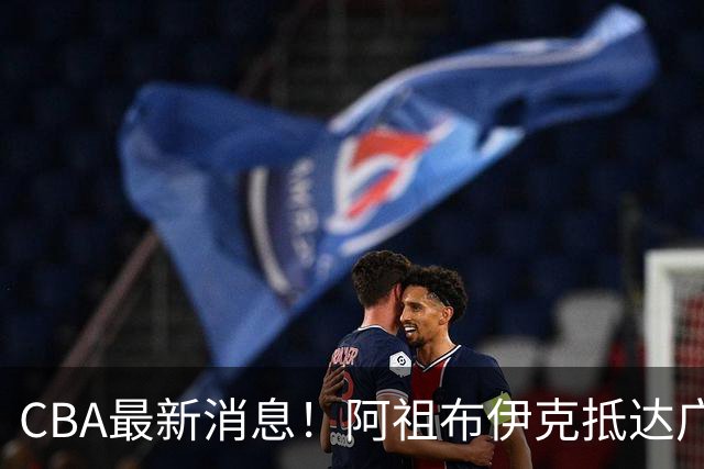 CBA最新消息！阿祖布伊克抵达广东，辽宁确定新核心，高诗岩自宣缺席第一阶段